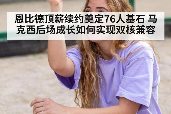 恩比德顶薪续约奠定76人基石 马克西后场成长如何实现双核兼容
