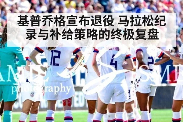 基普乔格宣布退役 马拉松纪录与补给策略的终极复盘
