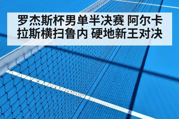 罗杰斯杯男单半决赛 阿尔卡拉斯横扫鲁内 硬地新王对决