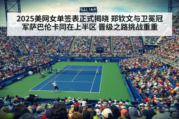 2025美网女单签表正式揭晓 郑钦文与卫冕冠军萨巴伦卡同在上半区 晋级之路挑战重重